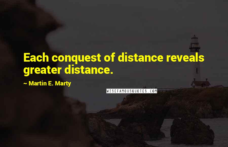 Martin E. Marty Quotes: Each conquest of distance reveals greater distance.