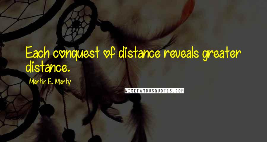 Martin E. Marty Quotes: Each conquest of distance reveals greater distance.