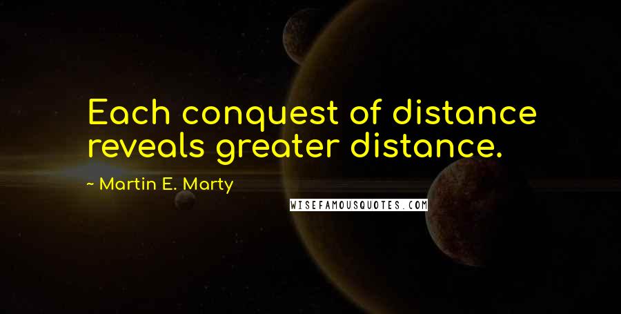 Martin E. Marty Quotes: Each conquest of distance reveals greater distance.