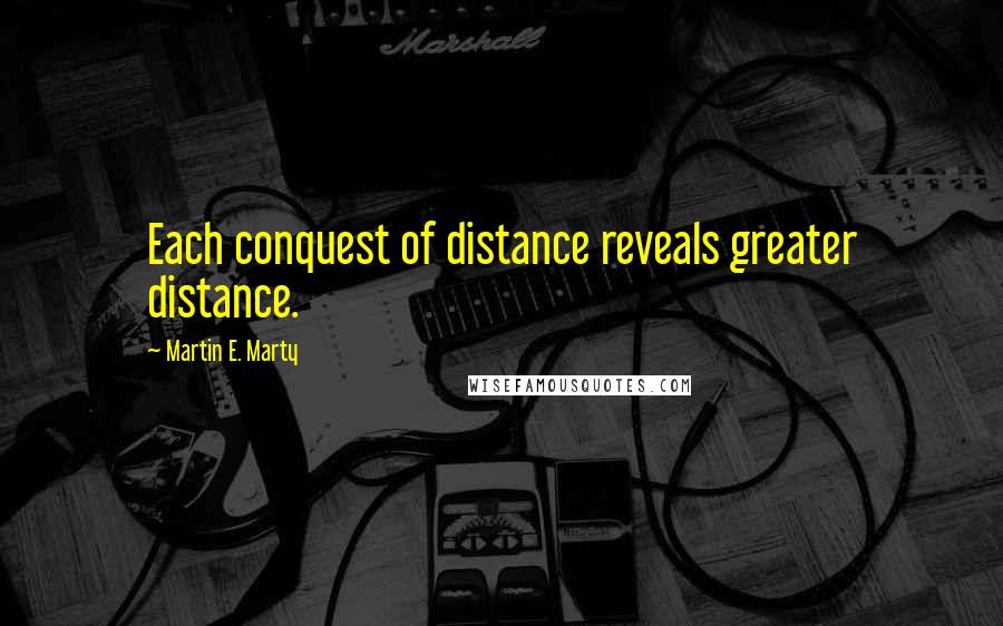 Martin E. Marty Quotes: Each conquest of distance reveals greater distance.