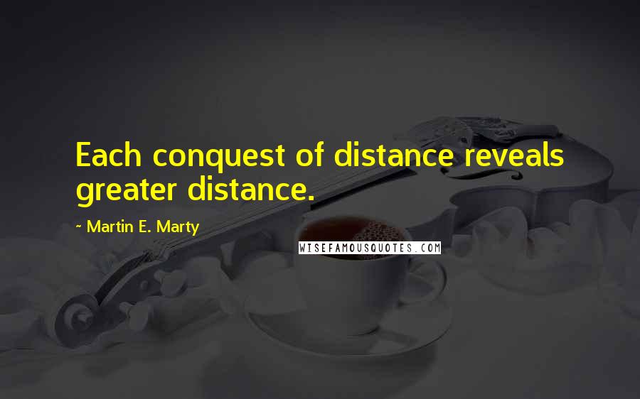 Martin E. Marty Quotes: Each conquest of distance reveals greater distance.