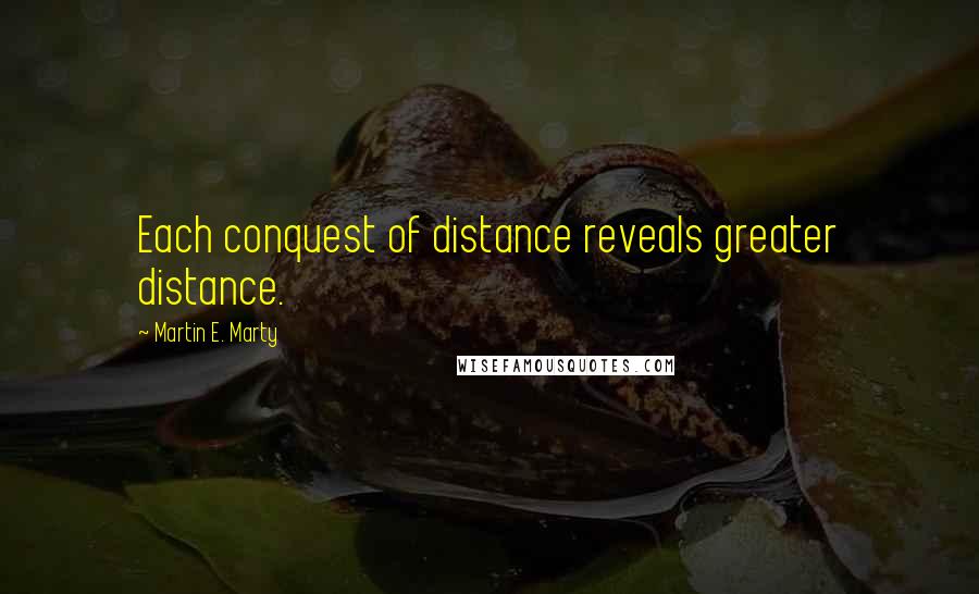 Martin E. Marty Quotes: Each conquest of distance reveals greater distance.