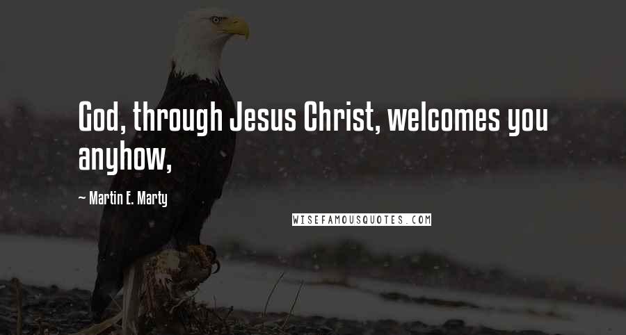 Martin E. Marty Quotes: God, through Jesus Christ, welcomes you anyhow,