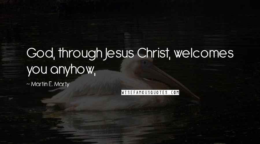 Martin E. Marty Quotes: God, through Jesus Christ, welcomes you anyhow,