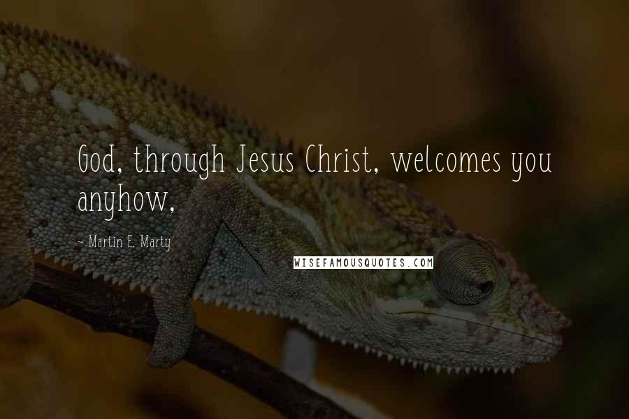 Martin E. Marty Quotes: God, through Jesus Christ, welcomes you anyhow,