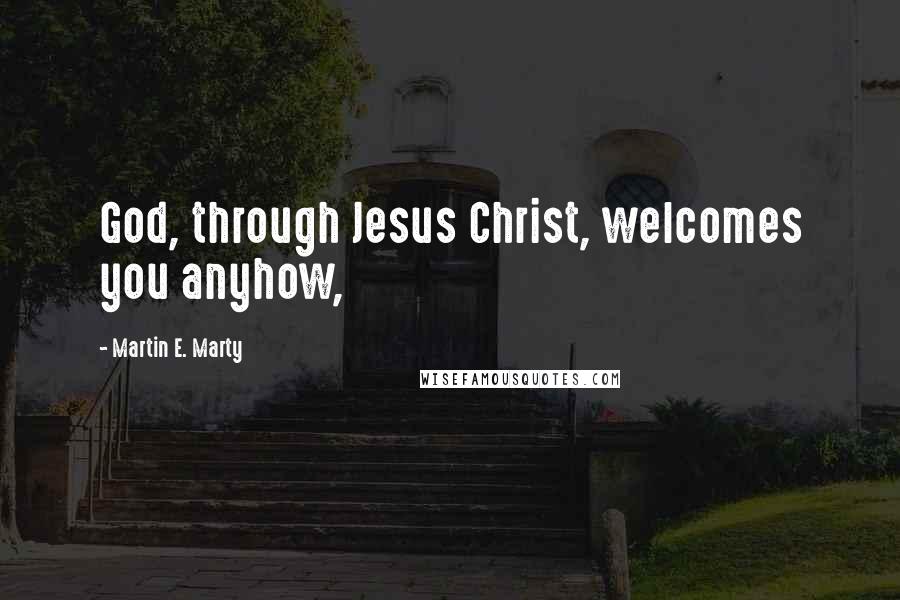 Martin E. Marty Quotes: God, through Jesus Christ, welcomes you anyhow,
