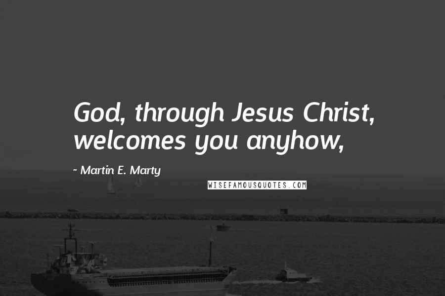 Martin E. Marty Quotes: God, through Jesus Christ, welcomes you anyhow,