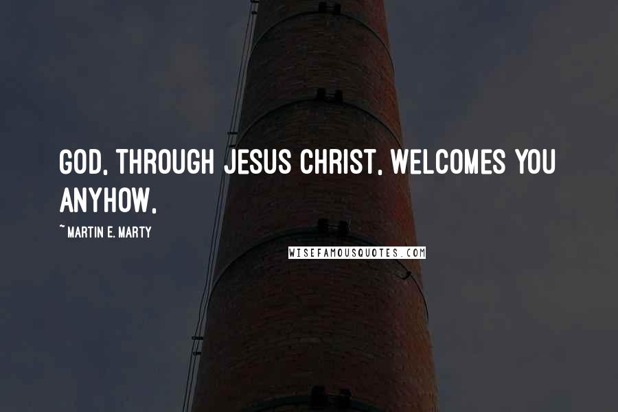 Martin E. Marty Quotes: God, through Jesus Christ, welcomes you anyhow,