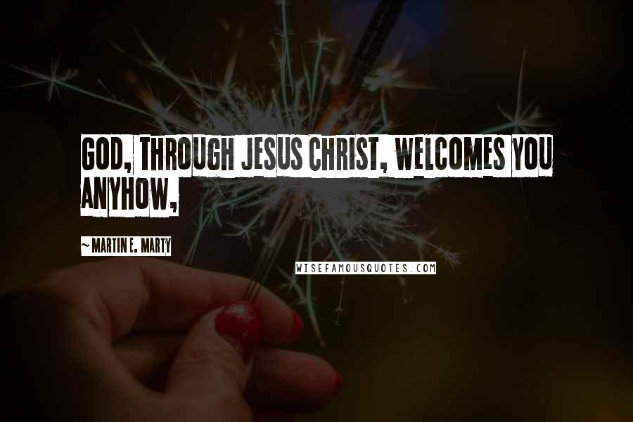 Martin E. Marty Quotes: God, through Jesus Christ, welcomes you anyhow,