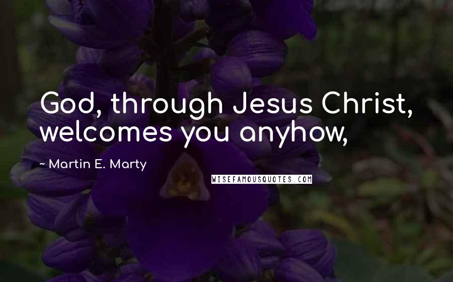 Martin E. Marty Quotes: God, through Jesus Christ, welcomes you anyhow,