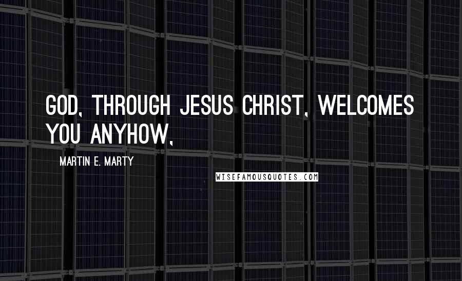 Martin E. Marty Quotes: God, through Jesus Christ, welcomes you anyhow,