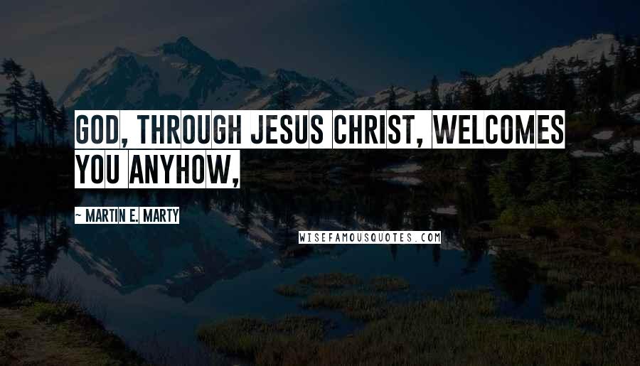 Martin E. Marty Quotes: God, through Jesus Christ, welcomes you anyhow,