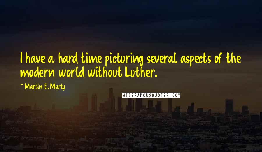 Martin E. Marty Quotes: I have a hard time picturing several aspects of the modern world without Luther.
