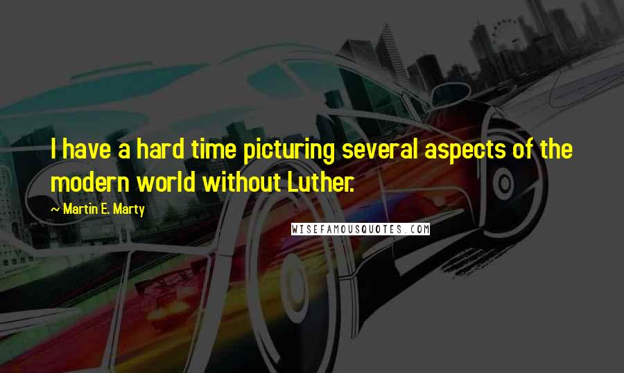 Martin E. Marty Quotes: I have a hard time picturing several aspects of the modern world without Luther.