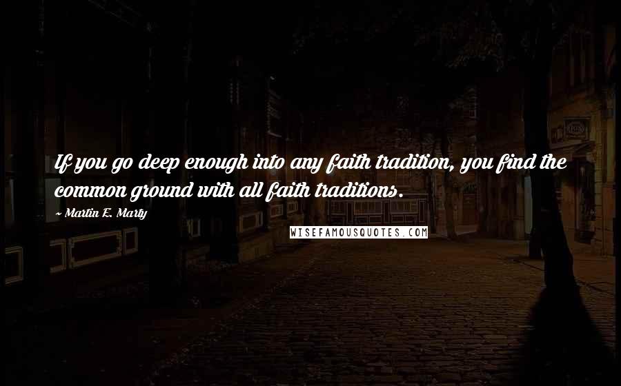 Martin E. Marty Quotes: If you go deep enough into any faith tradition, you find the common ground with all faith traditions.