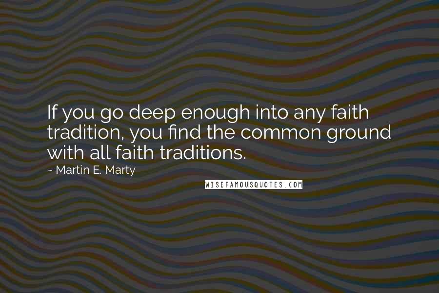 Martin E. Marty Quotes: If you go deep enough into any faith tradition, you find the common ground with all faith traditions.