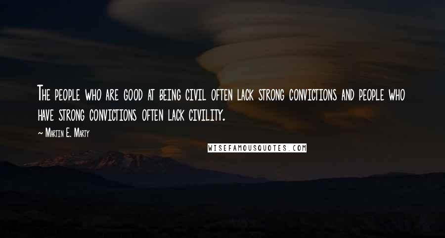 Martin E. Marty Quotes: The people who are good at being civil often lack strong convictions and people who have strong convictions often lack civility.