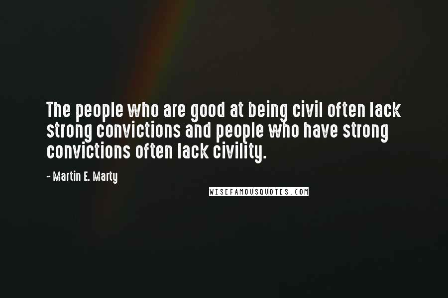 Martin E. Marty Quotes: The people who are good at being civil often lack strong convictions and people who have strong convictions often lack civility.