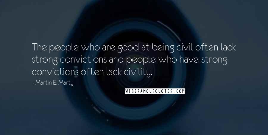 Martin E. Marty Quotes: The people who are good at being civil often lack strong convictions and people who have strong convictions often lack civility.