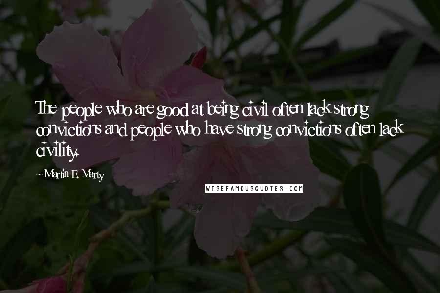 Martin E. Marty Quotes: The people who are good at being civil often lack strong convictions and people who have strong convictions often lack civility.