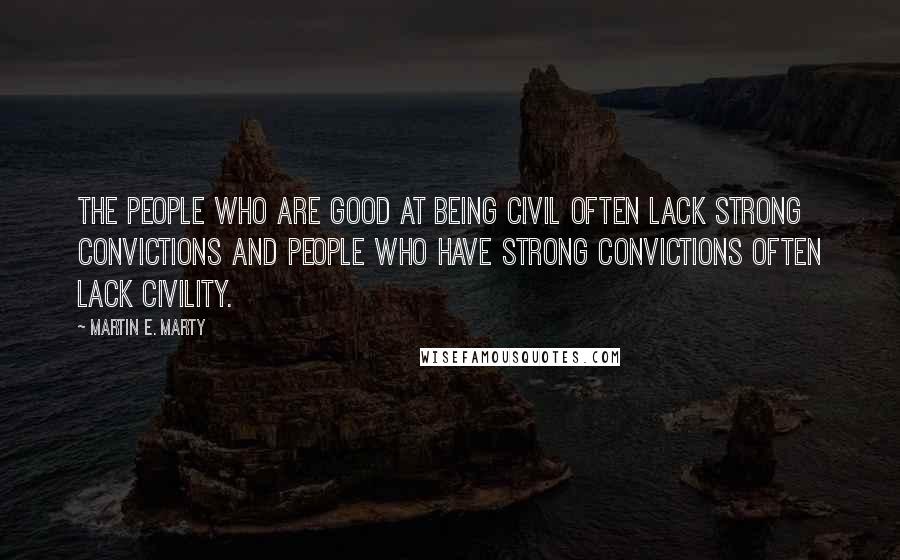 Martin E. Marty Quotes: The people who are good at being civil often lack strong convictions and people who have strong convictions often lack civility.