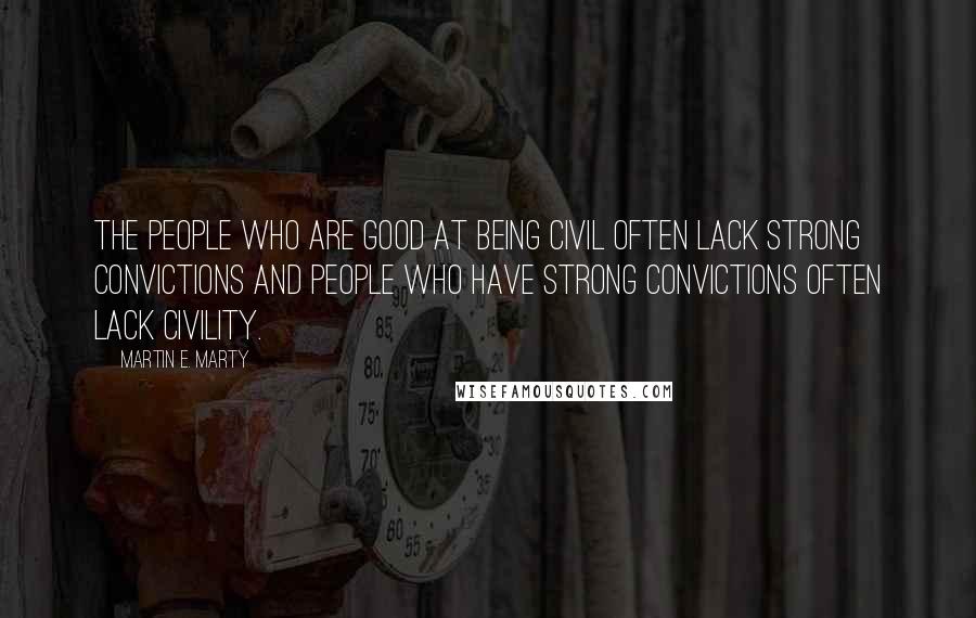 Martin E. Marty Quotes: The people who are good at being civil often lack strong convictions and people who have strong convictions often lack civility.