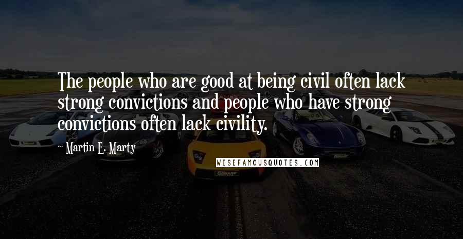 Martin E. Marty Quotes: The people who are good at being civil often lack strong convictions and people who have strong convictions often lack civility.