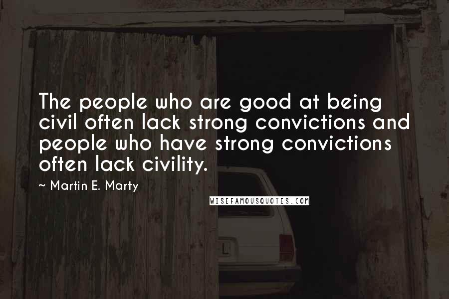 Martin E. Marty Quotes: The people who are good at being civil often lack strong convictions and people who have strong convictions often lack civility.