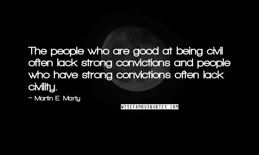 Martin E. Marty Quotes: The people who are good at being civil often lack strong convictions and people who have strong convictions often lack civility.