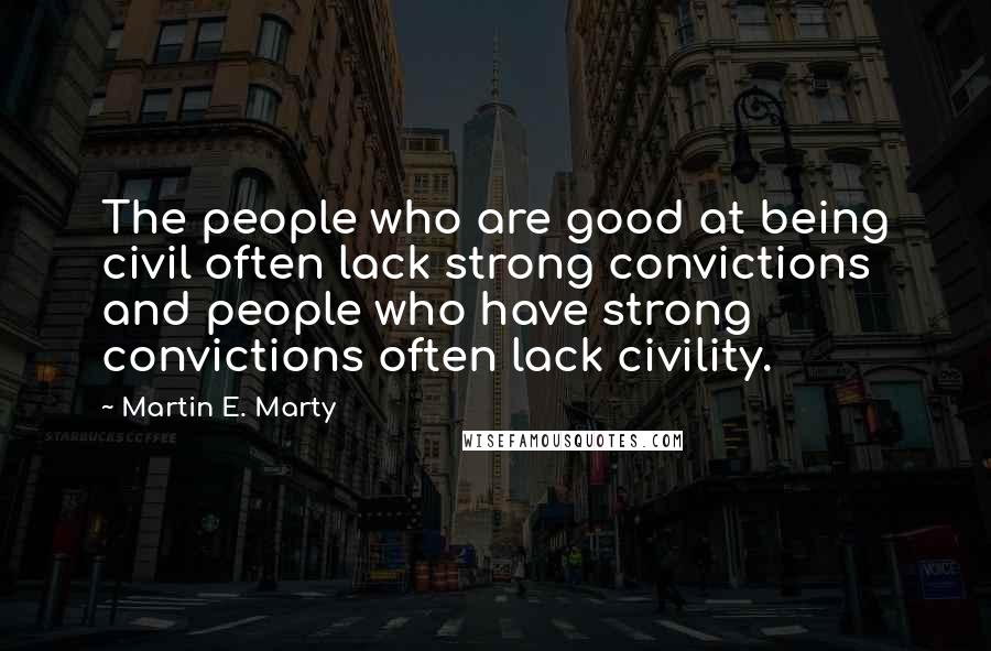 Martin E. Marty Quotes: The people who are good at being civil often lack strong convictions and people who have strong convictions often lack civility.