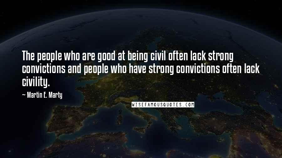 Martin E. Marty Quotes: The people who are good at being civil often lack strong convictions and people who have strong convictions often lack civility.