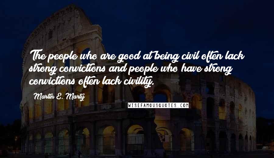 Martin E. Marty Quotes: The people who are good at being civil often lack strong convictions and people who have strong convictions often lack civility.