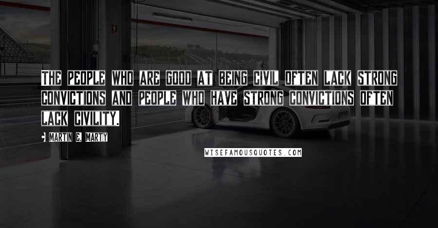 Martin E. Marty Quotes: The people who are good at being civil often lack strong convictions and people who have strong convictions often lack civility.