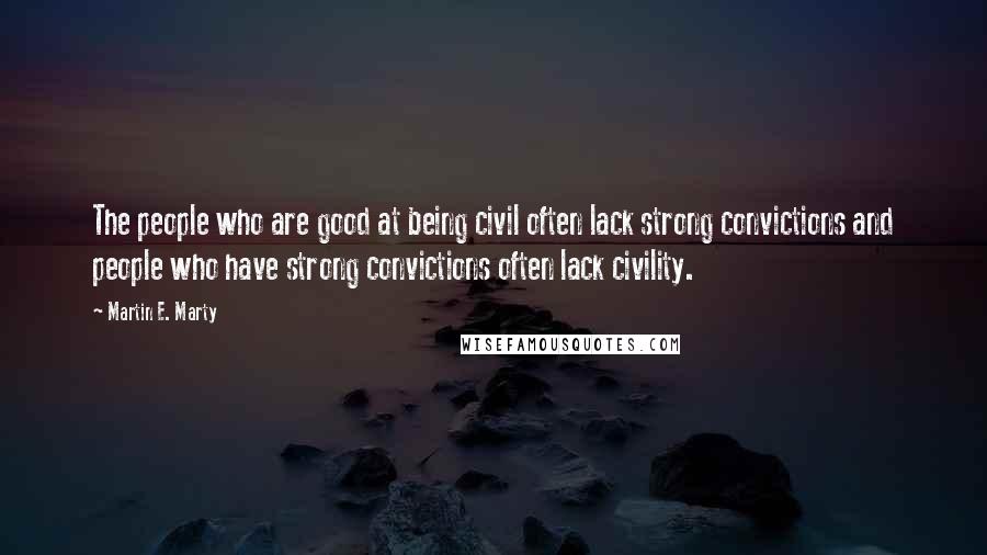 Martin E. Marty Quotes: The people who are good at being civil often lack strong convictions and people who have strong convictions often lack civility.