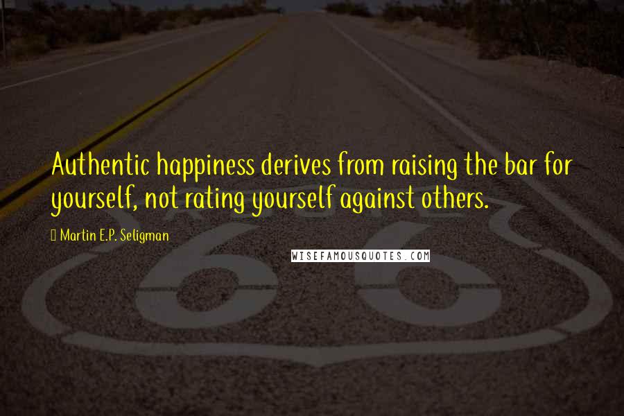 Martin E.P. Seligman Quotes: Authentic happiness derives from raising the bar for yourself, not rating yourself against others.