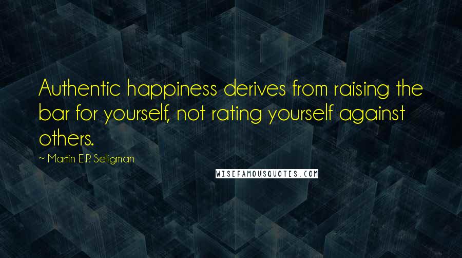 Martin E.P. Seligman Quotes: Authentic happiness derives from raising the bar for yourself, not rating yourself against others.