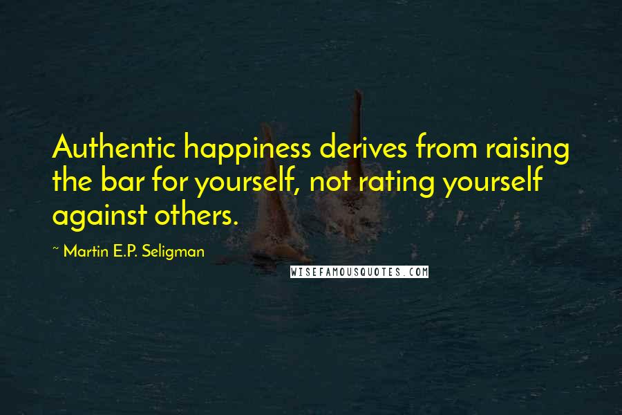 Martin E.P. Seligman Quotes: Authentic happiness derives from raising the bar for yourself, not rating yourself against others.