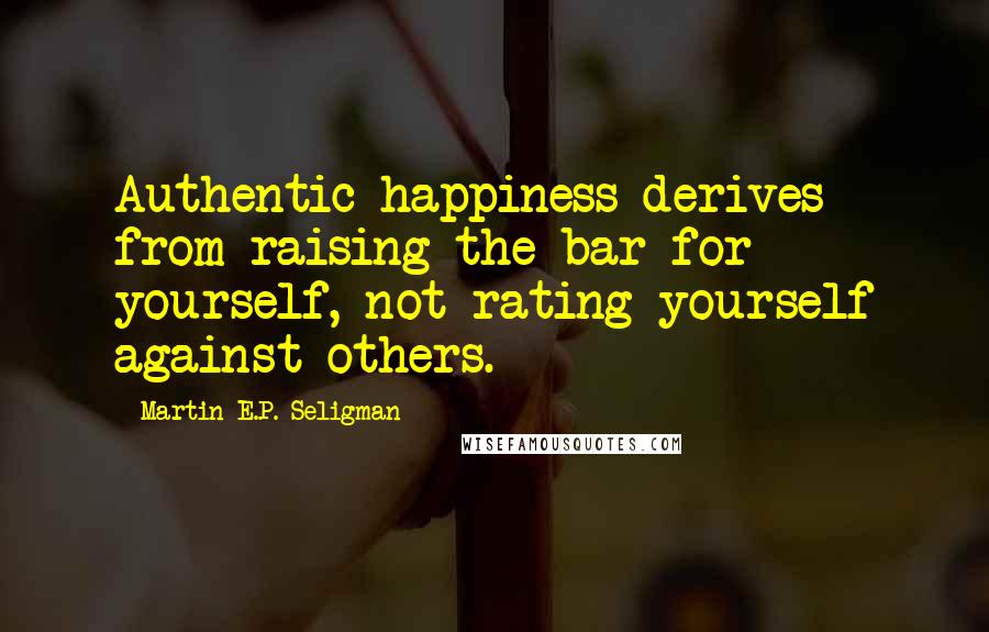 Martin E.P. Seligman Quotes: Authentic happiness derives from raising the bar for yourself, not rating yourself against others.