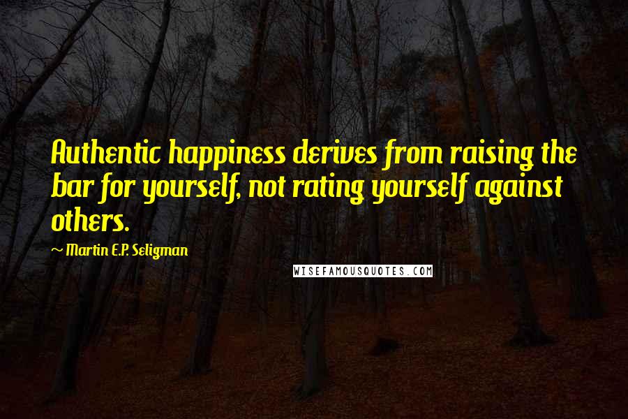 Martin E.P. Seligman Quotes: Authentic happiness derives from raising the bar for yourself, not rating yourself against others.