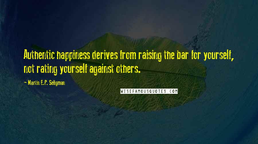 Martin E.P. Seligman Quotes: Authentic happiness derives from raising the bar for yourself, not rating yourself against others.