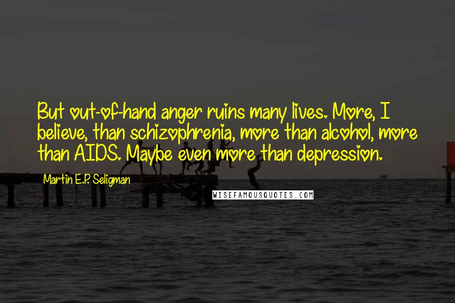 Martin E.P. Seligman Quotes: But out-of-hand anger ruins many lives. More, I believe, than schizophrenia, more than alcohol, more than AIDS. Maybe even more than depression.