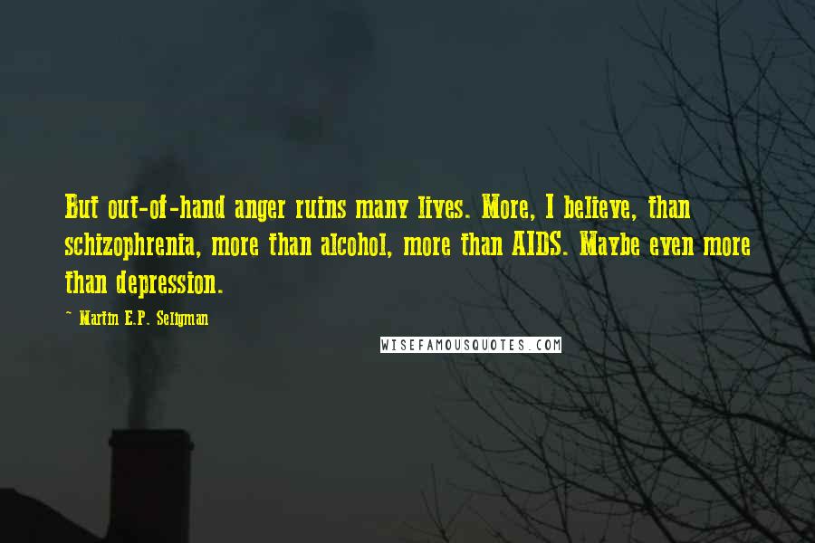 Martin E.P. Seligman Quotes: But out-of-hand anger ruins many lives. More, I believe, than schizophrenia, more than alcohol, more than AIDS. Maybe even more than depression.