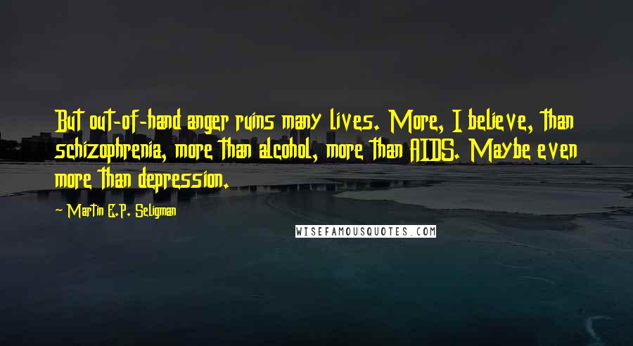 Martin E.P. Seligman Quotes: But out-of-hand anger ruins many lives. More, I believe, than schizophrenia, more than alcohol, more than AIDS. Maybe even more than depression.