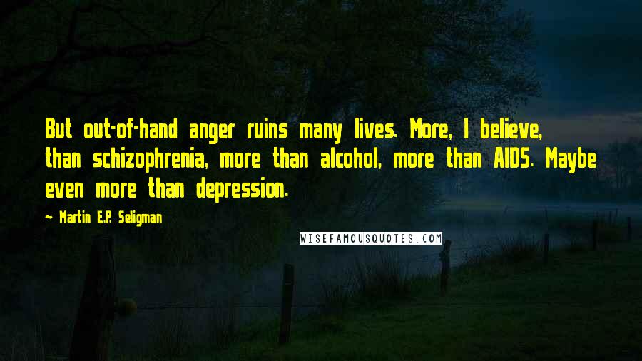 Martin E.P. Seligman Quotes: But out-of-hand anger ruins many lives. More, I believe, than schizophrenia, more than alcohol, more than AIDS. Maybe even more than depression.