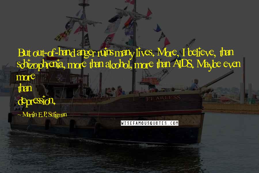 Martin E.P. Seligman Quotes: But out-of-hand anger ruins many lives. More, I believe, than schizophrenia, more than alcohol, more than AIDS. Maybe even more than depression.