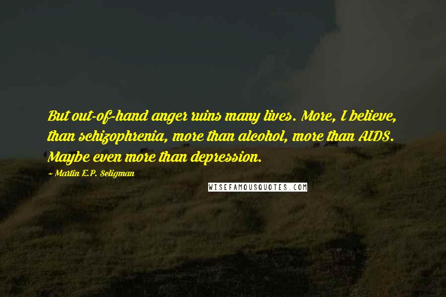 Martin E.P. Seligman Quotes: But out-of-hand anger ruins many lives. More, I believe, than schizophrenia, more than alcohol, more than AIDS. Maybe even more than depression.