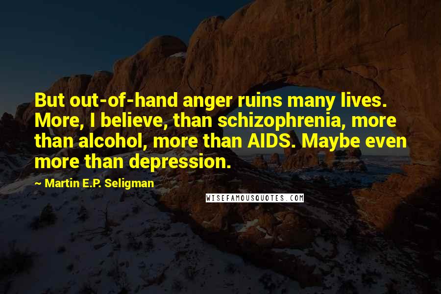 Martin E.P. Seligman Quotes: But out-of-hand anger ruins many lives. More, I believe, than schizophrenia, more than alcohol, more than AIDS. Maybe even more than depression.