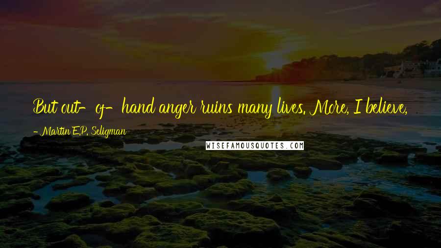 Martin E.P. Seligman Quotes: But out-of-hand anger ruins many lives. More, I believe, than schizophrenia, more than alcohol, more than AIDS. Maybe even more than depression.