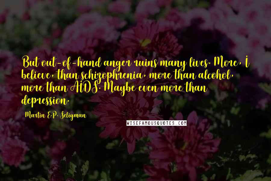 Martin E.P. Seligman Quotes: But out-of-hand anger ruins many lives. More, I believe, than schizophrenia, more than alcohol, more than AIDS. Maybe even more than depression.