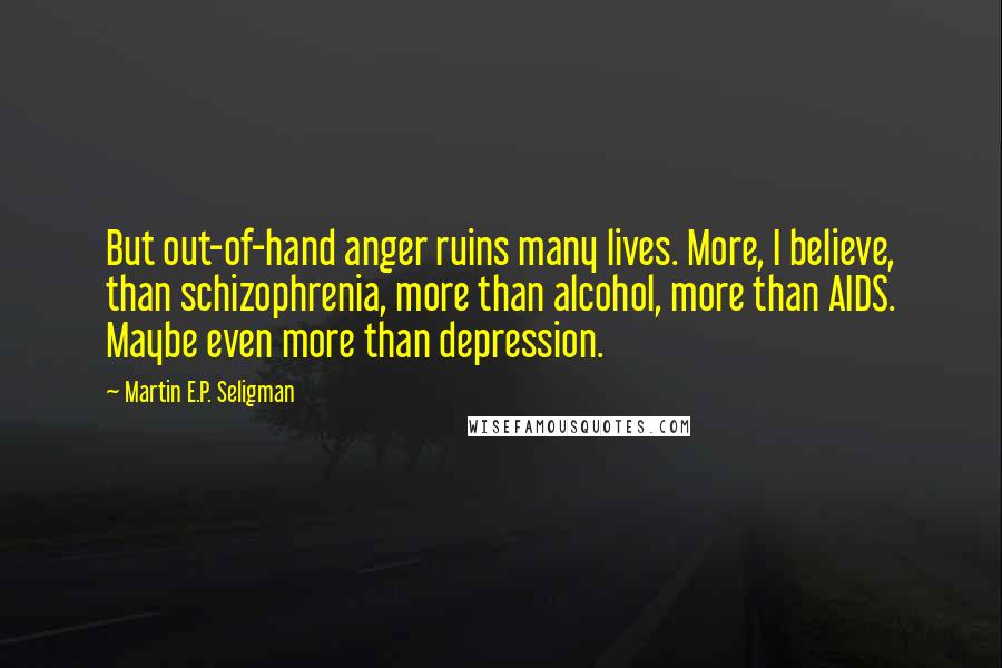 Martin E.P. Seligman Quotes: But out-of-hand anger ruins many lives. More, I believe, than schizophrenia, more than alcohol, more than AIDS. Maybe even more than depression.